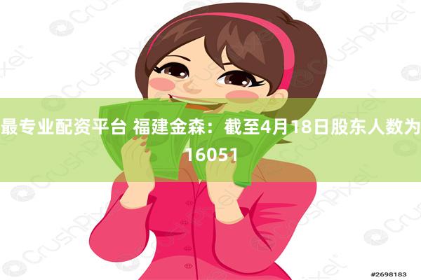 最专业配资平台 福建金森：截至4月18日股东人数为16051