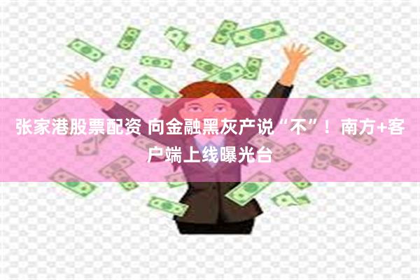 张家港股票配资 向金融黑灰产说“不”！南方+客户端上线曝光台