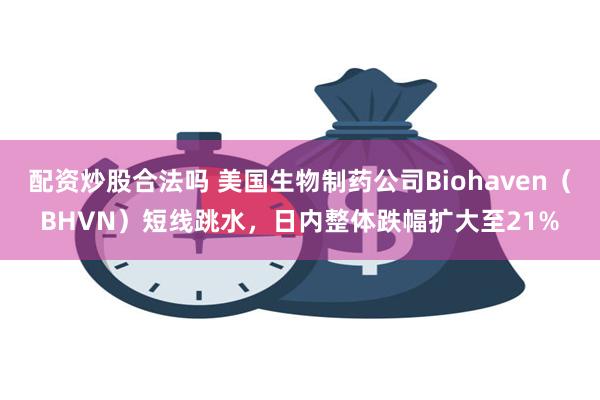 配资炒股合法吗 美国生物制药公司Biohaven（BHVN）短线跳水，日内整体跌幅扩大至21%