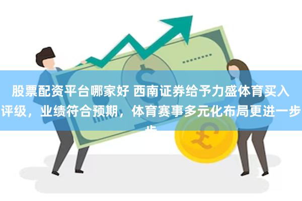 股票配资平台哪家好 西南证券给予力盛体育买入评级，业绩符合预期，体育赛事多元化布局更进一步