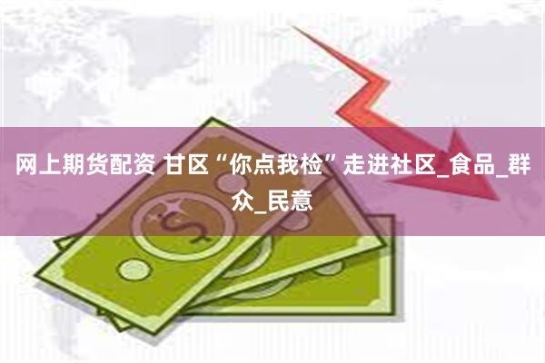 网上期货配资 甘区“你点我检”走进社区_食品_群众_民意