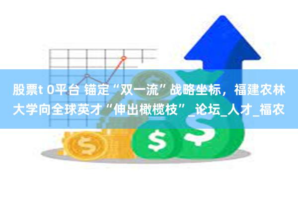 股票t 0平台 锚定“双一流”战略坐标，福建农林大学向全球英才“伸出橄榄枝”_论坛_人才_福农