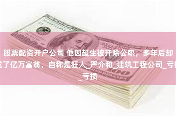 股票配资开户公司 他因超生被开除公职，多年后却成了亿万富翁，自称是狂人_严介和_建筑工程公司_亏损