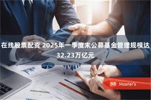 在线股票配资 2025年一季度末公募基金管理规模达32.23万亿元