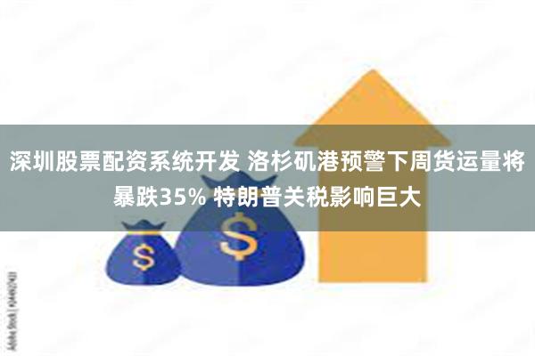 深圳股票配资系统开发 洛杉矶港预警下周货运量将暴跌35% 特朗普关税影响巨大