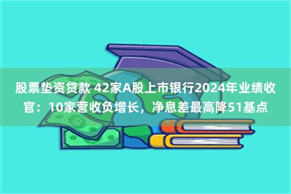 股票垫资贷款 42家A股上市银行2024年业绩收官：10家营收负增长，净息差最高降51基点