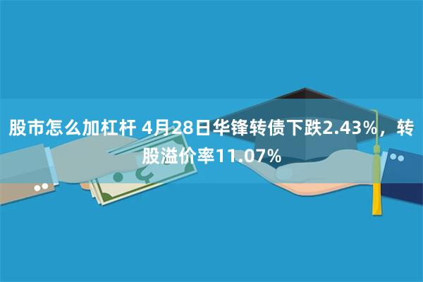 股市怎么加杠杆 4月28日华锋转债下跌2.43%，转股溢价率11.07%