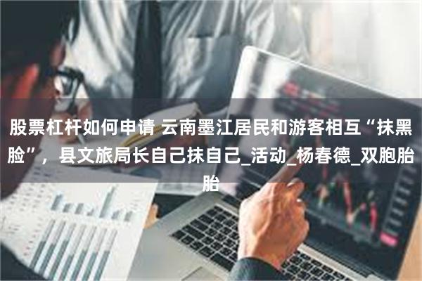 股票杠杆如何申请 云南墨江居民和游客相互“抹黑脸”，县文旅局长自己抹自己_活动_杨春德_双胞胎
