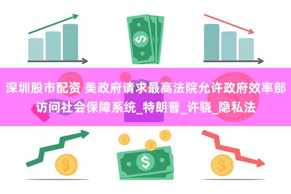 深圳股市配资 美政府请求最高法院允许政府效率部访问社会保障系统_特朗普_许骁_隐私法