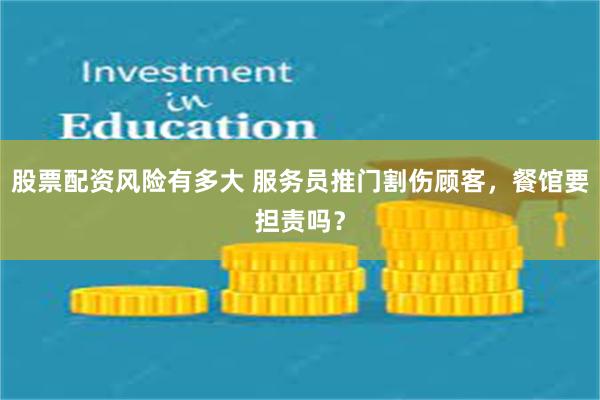 股票配资风险有多大 服务员推门割伤顾客，餐馆要担责吗？