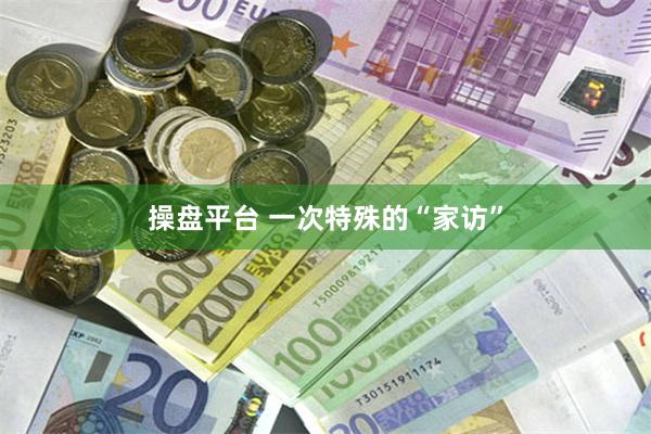 操盘平台 一次特殊的“家访”