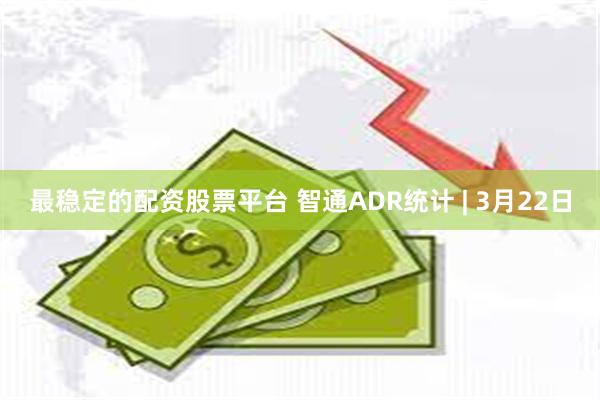 最稳定的配资股票平台 智通ADR统计 | 3月22日