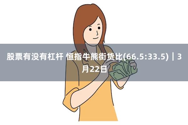 股票有没有杠杆 恒指牛熊街货比(66.5:33.5)︱3月22日