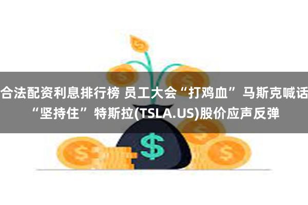 合法配资利息排行榜 员工大会“打鸡血” 马斯克喊话“坚持住” 特斯拉(TSLA.US)股价应声反弹