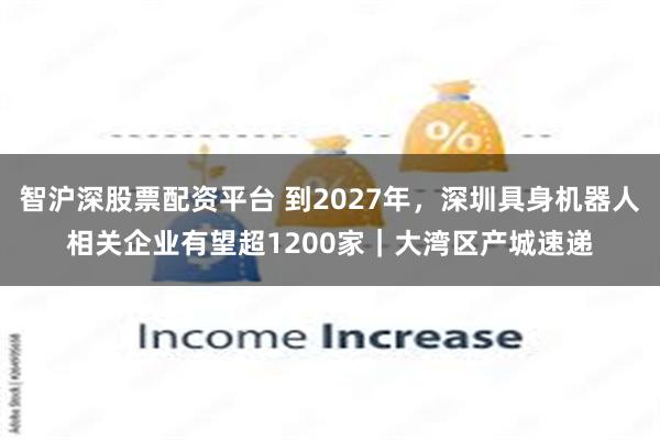 智沪深股票配资平台 到2027年，深圳具身机器人相关企业有望超1200家｜大湾区产城速递