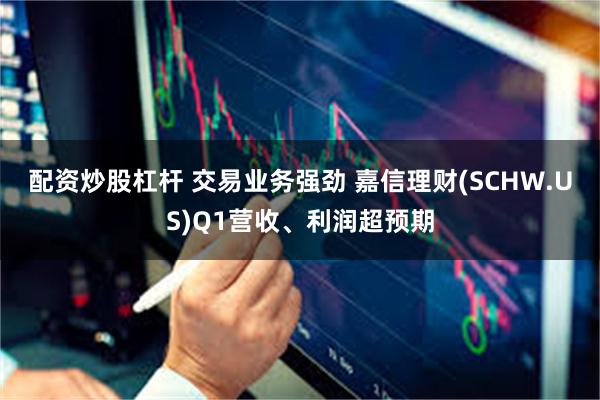 配资炒股杠杆 交易业务强劲 嘉信理财(SCHW.US)Q1营收、利润超预期