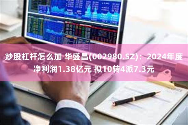 炒股杠杆怎么加 华盛昌(002980.SZ)：2024年度净利润1.38亿元 拟10转4派7.3元