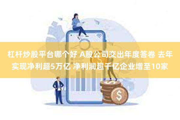 杠杆炒股平台哪个好 A股公司交出年度答卷 去年实现净利超5万亿 净利润超千亿企业增至10家