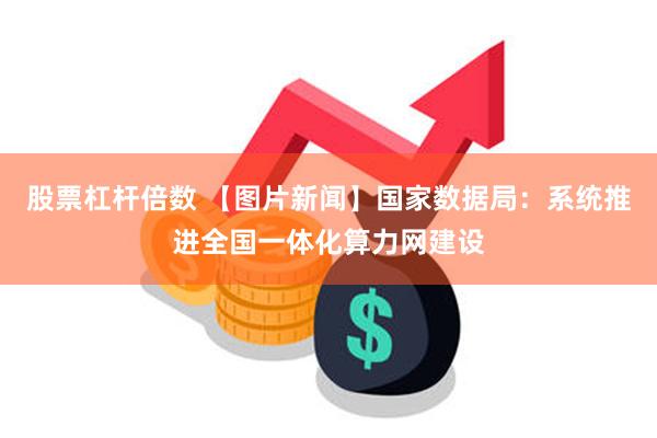 股票杠杆倍数 【图片新闻】国家数据局：系统推进全国一体化算力网建设