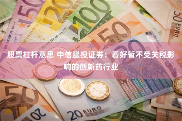 股票杠杆意思 中信建投证券：看好暂不受关税影响的创新药行业