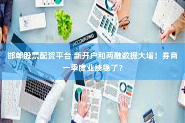 邯郸股票配资平台 新开户和两融数据大增！券商一季度业绩稳了？