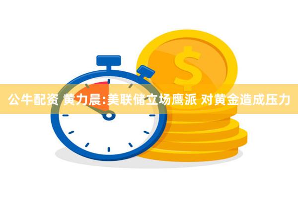 公牛配资 黄力晨:美联储立场鹰派 对黄金造成压力