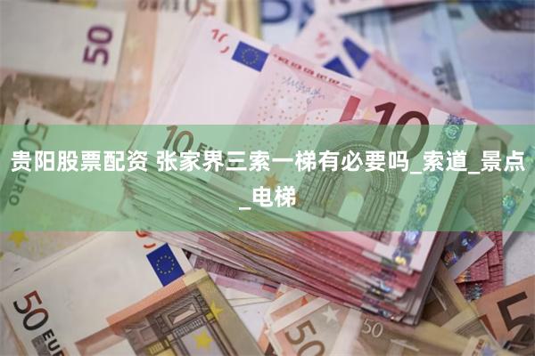 贵阳股票配资 张家界三索一梯有必要吗_索道_景点_电梯
