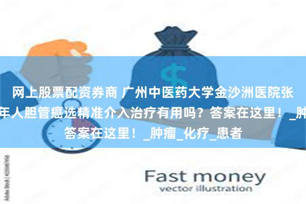 网上股票配资券商 广州中医药大学金沙洲医院张涵英医师：老年人胆管癌选精准介入治疗有用吗？答案在这里！_肿瘤_化疗_患者