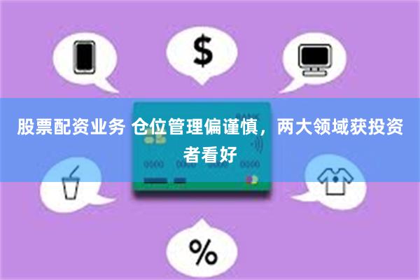股票配资业务 仓位管理偏谨慎，两大领域获投资者看好
