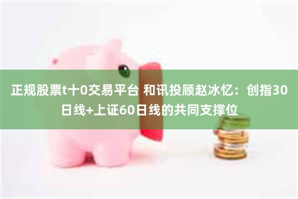 正规股票t十0交易平台 和讯投顾赵冰忆：创指30日线+上证60日线的共同支撑位