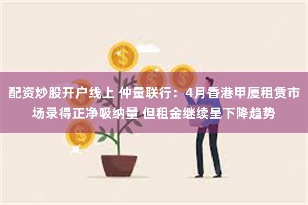 配资炒股开户线上 仲量联行：4月香港甲厦租赁市场录得正净吸纳量 但租金继续呈下降趋势