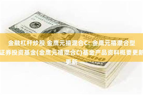 金融杠杆炒股 金鹰元禧混合C: 金鹰元禧混合型证券投资基金(金鹰元禧混合C)基金产品资料概要更新