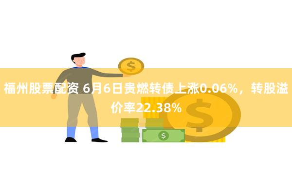 福州股票配资 6月6日贵燃转债上涨0.06%，转股溢价率22.38%