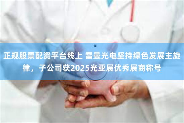 正规股票配资平台线上 雷曼光电坚持绿色发展主旋律，子公司获2025光亚展优秀展商称号
