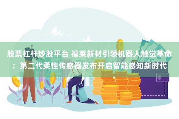 股票杠杆炒股平台 福莱新材引领机器人触觉革命：第二代柔性传感器发布开启智能感知新时代