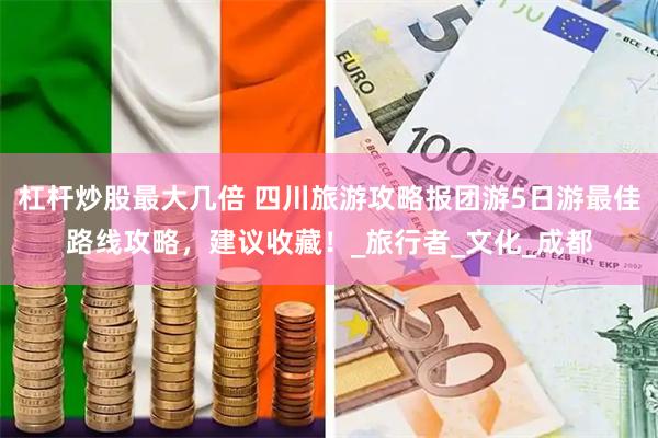 杠杆炒股最大几倍 四川旅游攻略报团游5日游最佳路线攻略，建议收藏！_旅行者_文化_成都