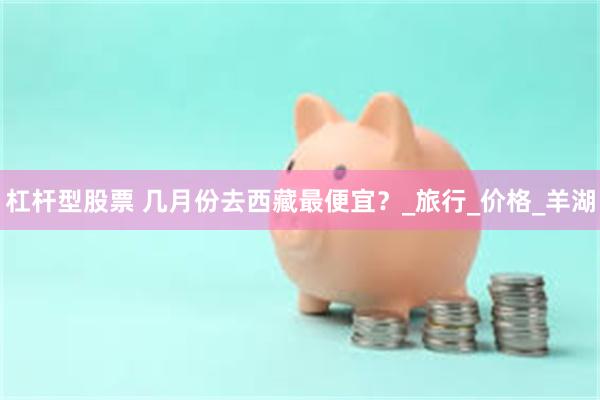 杠杆型股票 几月份去西藏最便宜？_旅行_价格_羊湖