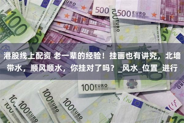 港股线上配资 老一辈的经验！挂画也有讲究，北墙带水，顺风顺水，你挂对了吗？_风水_位置_进行