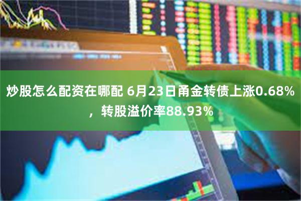 炒股怎么配资在哪配 6月23日甬金转债上涨0.68%，转股溢价率88.93%