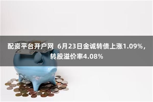 配资平台开户网  6月23日金诚转债上涨1.09%，转股溢价率4.08%