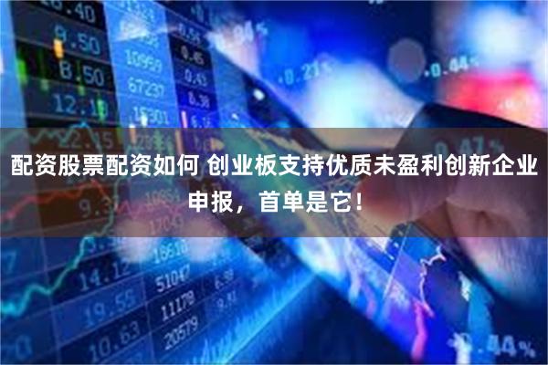 配资股票配资如何 创业板支持优质未盈利创新企业申报，首单是它！