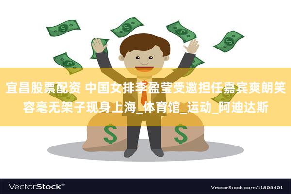宜昌股票配资 中国女排李盈莹受邀担任嘉宾爽朗笑容毫无架子现身上海_体育馆_运动_阿迪达斯