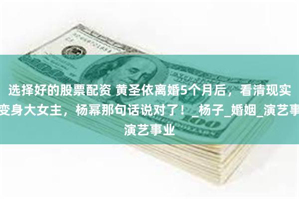 选择好的股票配资 黄圣依离婚5个月后，看清现实、变身大女主，杨幂那句话说对了！_杨子_婚姻_演艺事业