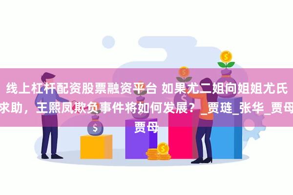 线上杠杆配资股票融资平台 如果尤二姐向姐姐尤氏求助，王熙凤欺负事件将如何发展？_贾琏_张华_贾母