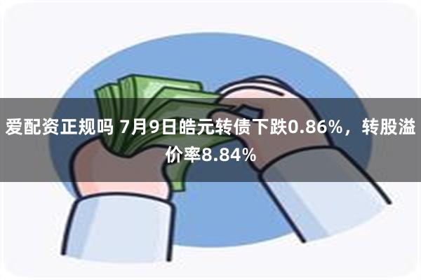 爱配资正规吗 7月9日皓元转债下跌0.86%，转股溢价率8.84%