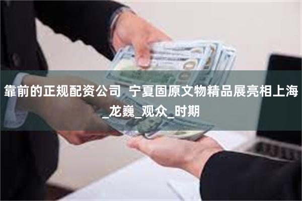 靠前的正规配资公司  宁夏固原文物精品展亮相上海_龙巍_观众_时期