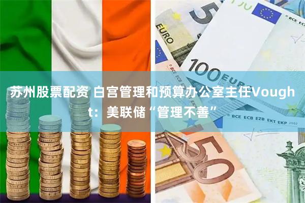 苏州股票配资 白宫管理和预算办公室主任Vought：美联储“管理不善”