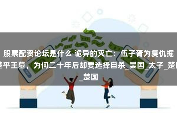 股票配资论坛是什么 诡异的灭亡：伍子胥为复仇掘楚平王墓，为何二十年后却要选择自杀_吴国_太子_楚国