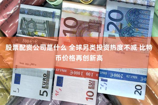 股票配资公司是什么 全球另类投资热度不减 比特币价格再创新高