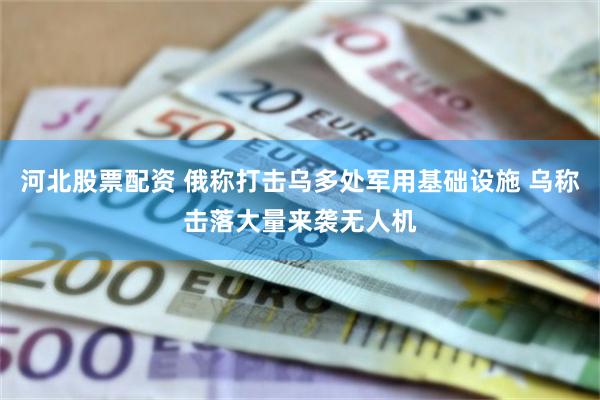 河北股票配资 俄称打击乌多处军用基础设施 乌称击落大量来袭无人机
